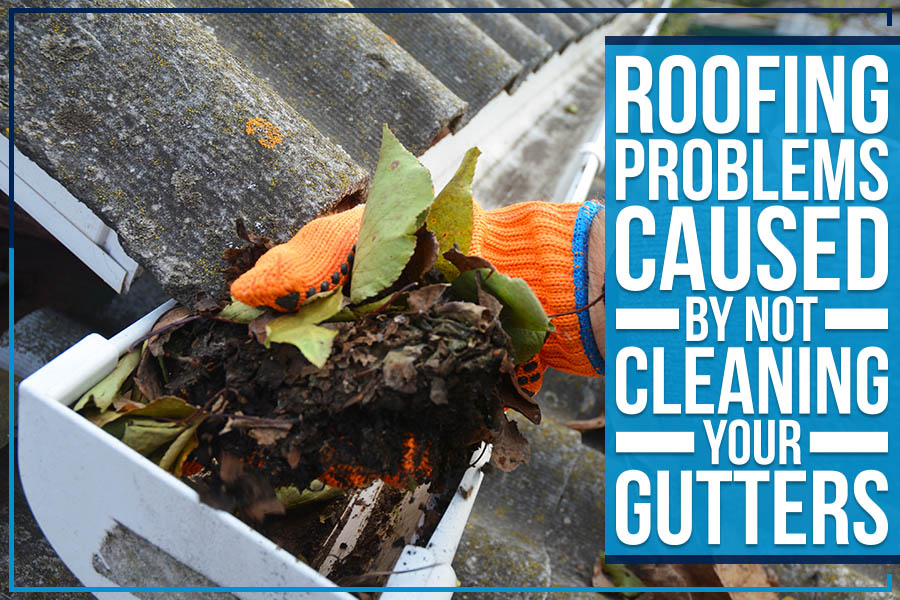 Roofing Problems Caused By Not Cleaning Your Gutters